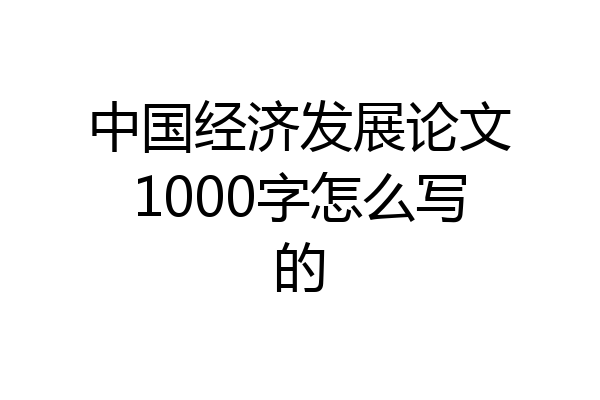 中国经济发展论文1000字怎么写的