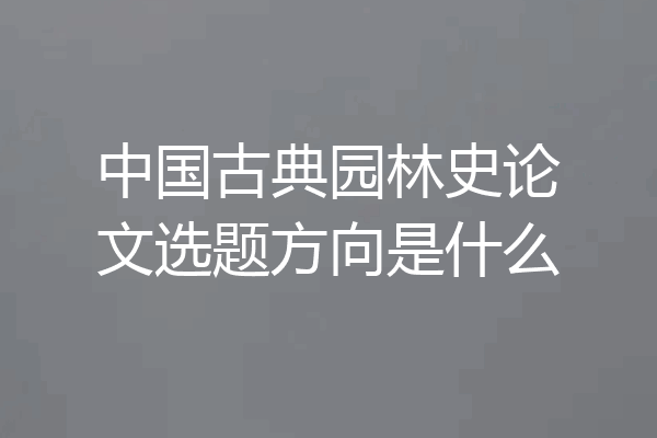 中国古典园林史论文选题方向是什么