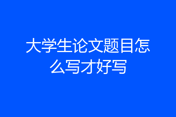 大学生论文题目怎么写才好写