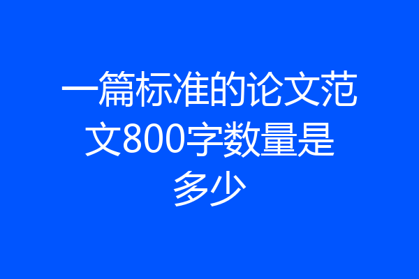 一篇标准的论文范文800字数量是多少