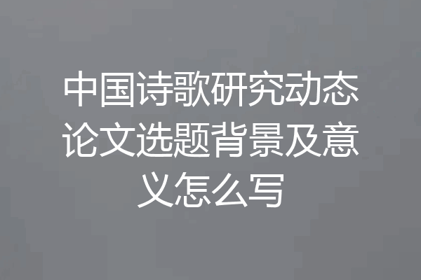中国诗歌研究动态论文选题背景及意义怎么写