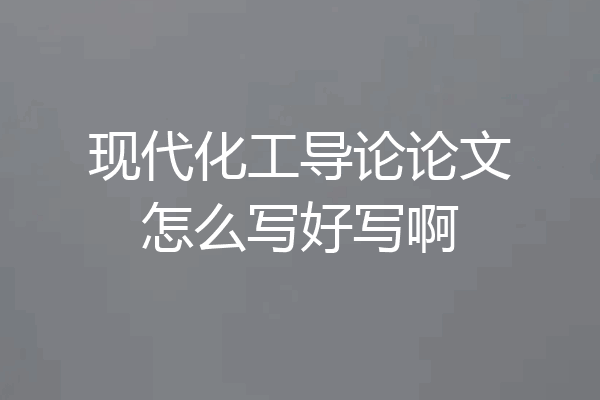 现代化工导论论文怎么写好写啊
