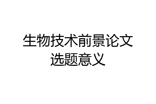生物技术前景论文选题意义