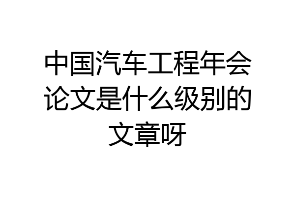 中国汽车工程年会论文是什么级别的文章呀