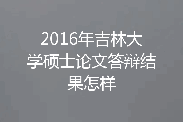2016年吉林大学硕士论文答辩结果怎样