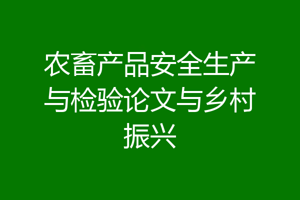 农畜产品安全生产与检验论文与乡村振兴