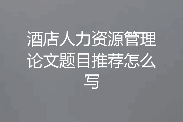 酒店人力资源管理论文题目推荐怎么写