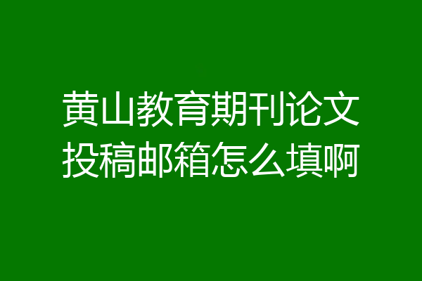 黄山教育期刊论文投稿邮箱怎么填啊