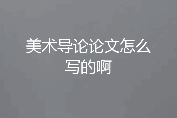 美术导论论文怎么写的啊