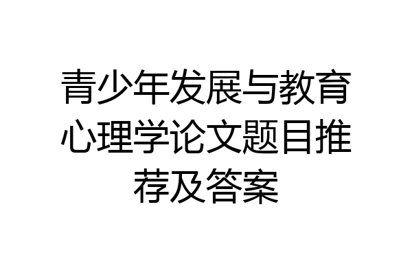 青少年发展与教育心理学论文题目推荐及答案