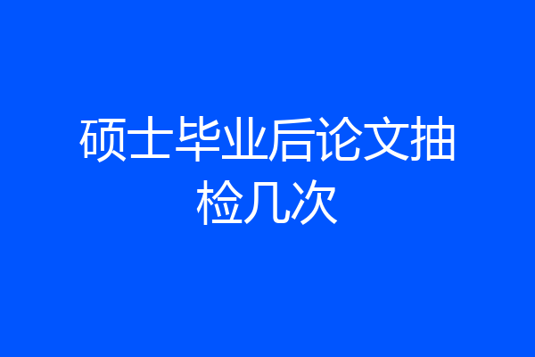 硕士毕业后论文抽检几次
