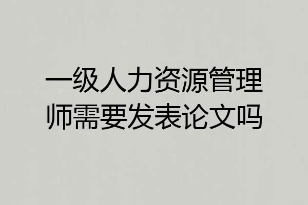一级人力资源管理师需要发表论文吗