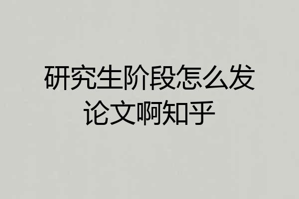 研究生阶段怎么发论文啊知乎