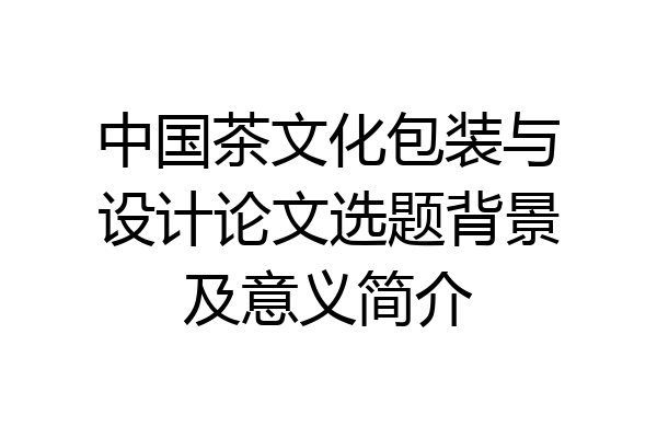 中国茶文化包装与设计论文选题背景及意义简介