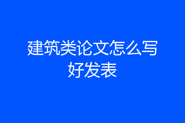 建筑类论文怎么写好发表