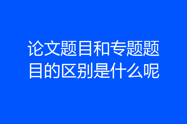 论文题目和专题题目的区别是什么呢