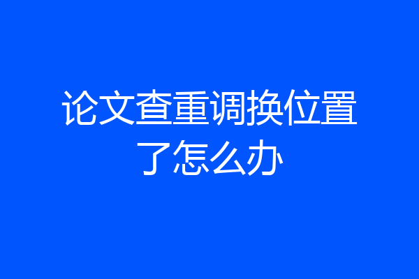 论文查重调换位置了怎么办