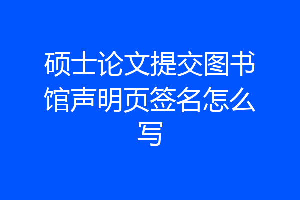 硕士论文提交图书馆声明页签名怎么写