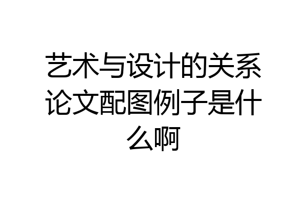 艺术与设计的关系论文配图例子是什么啊