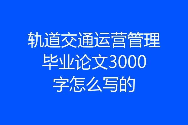 轨道交通运营管理毕业论文3000字怎么写的