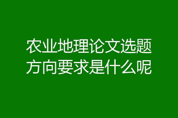 农业地理论文选题方向要求是什么呢