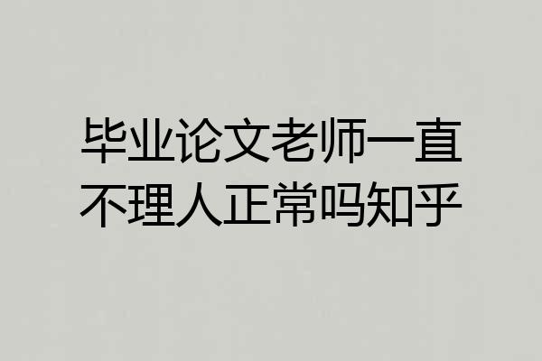 毕业论文老师一直不理人正常吗知乎