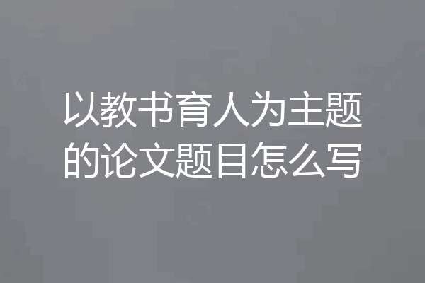 以教书育人为主题的论文题目怎么写
