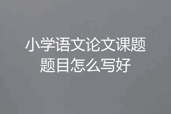 小学语文论文课题题目怎么写好