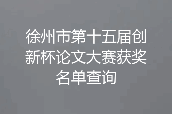 徐州市第十五届创新杯论文大赛获奖名单查询