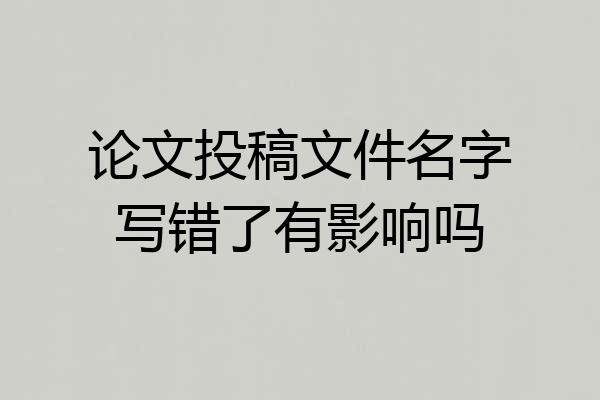 论文投稿文件名字写错了有影响吗