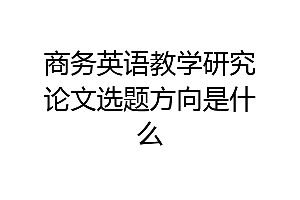 商务英语教学研究论文选题方向是什么