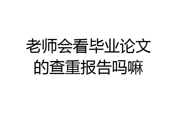 老师会看毕业论文的查重报告吗嘛