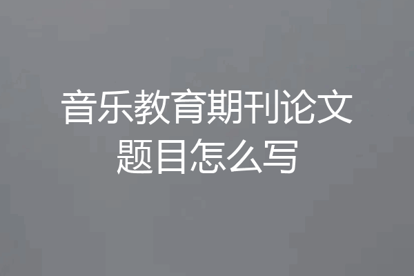 音乐教育期刊论文题目怎么写
