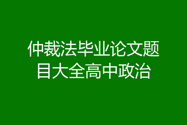 仲裁法毕业论文题目大全高中政治
