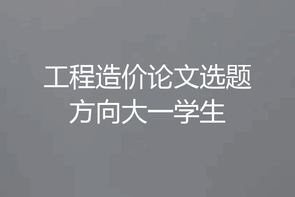 工程造价论文选题方向大一学生