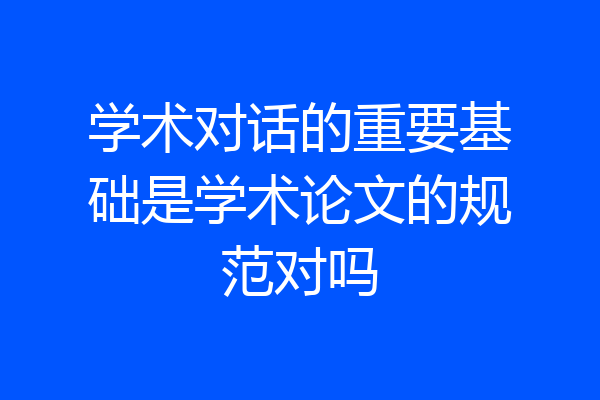 学术对话的重要基础是学术论文的规范对吗