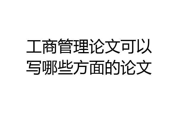 工商管理论文可以写哪些方面的论文