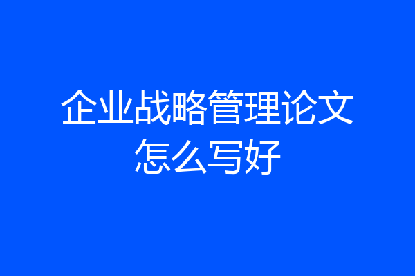 企业战略管理论文怎么写好