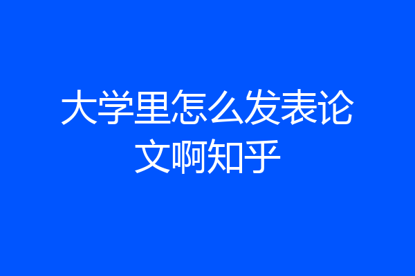 大学里怎么发表论文啊知乎