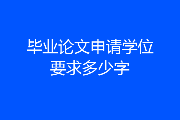 毕业论文申请学位要求多少字