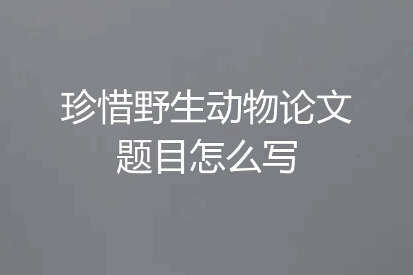 珍惜野生动物论文题目怎么写