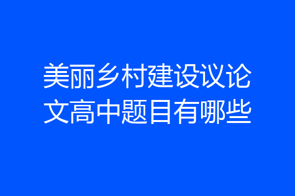 美丽乡村建设议论文高中题目有哪些