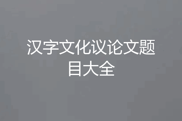 汉字文化议论文题目大全