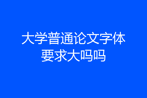 大学普通论文字体要求大吗吗