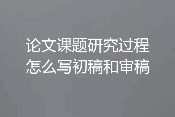 论文课题研究过程怎么写初稿和审稿