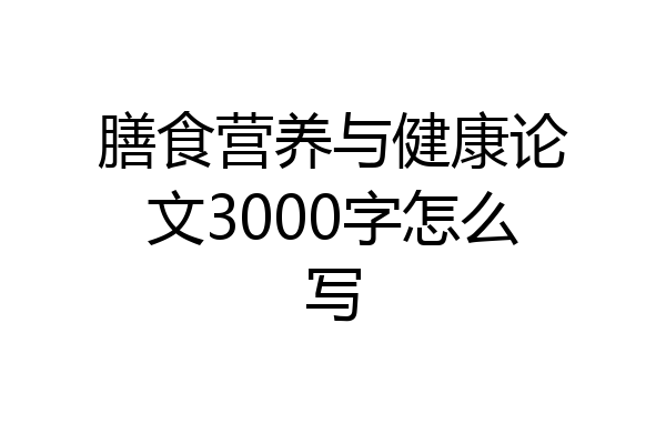 膳食营养与健康论文3000字怎么写