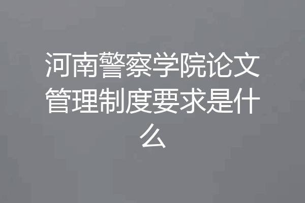 河南警察学院论文管理制度要求是什么