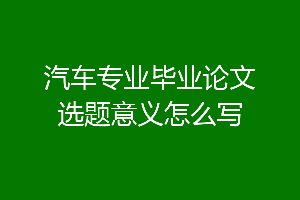 汽车专业毕业论文选题意义怎么写