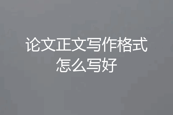 论文正文写作格式怎么写好