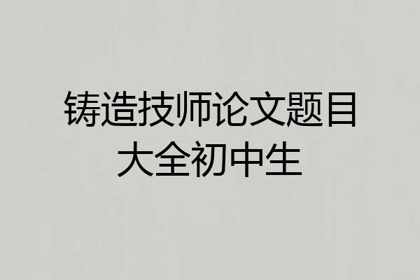 铸造技师论文题目大全初中生
